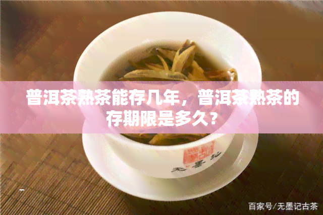 普洱茶熟茶能存几年，普洱茶熟茶的存期限是多久？