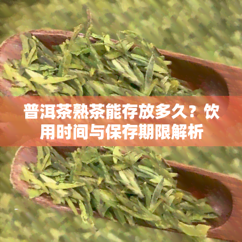 普洱茶熟茶能存放多久？饮用时间与保存期限解析