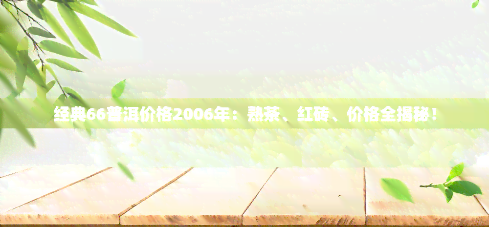 经典66普洱价格2006年：熟茶、红砖、价格全揭秘！