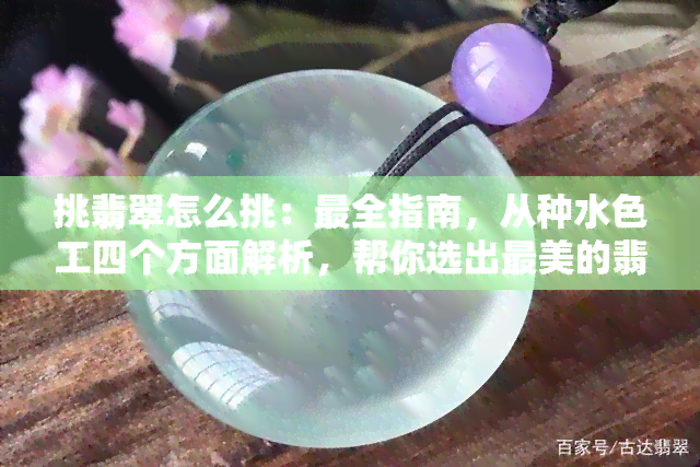 挑翡翠怎么挑：最全指南，从种水色工四个方面解析，帮你选出最美的翡翠