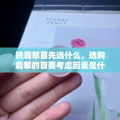 挑翡翠首先选什么，选购翡翠的首要考虑因素是什么？