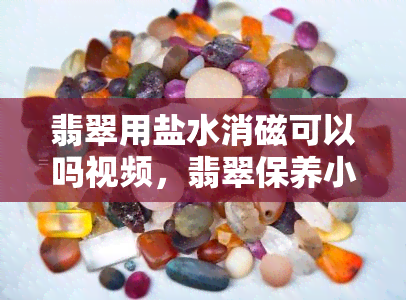 翡翠用盐水消磁可以吗视频，翡翠保养小技巧：用盐水消磁是否可行？看视频揭晓答案！