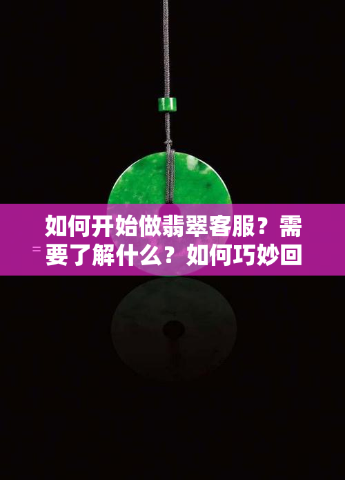 如何开始做翡翠客服？需要了解什么？如何巧妙回答客户问题？翡翠原石客服如何沟通？