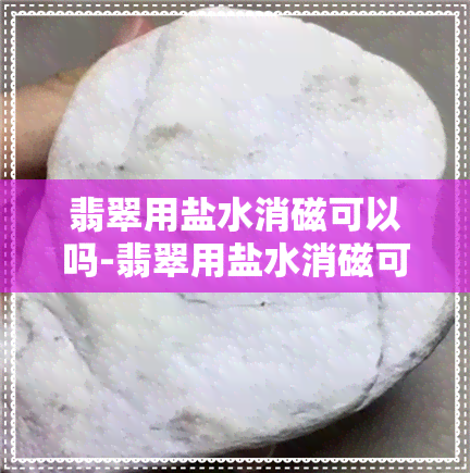 翡翠用盐水消磁可以吗-翡翠用盐水消磁可以吗视频