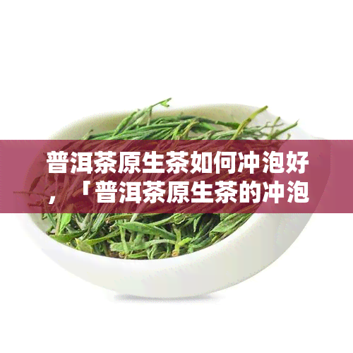 普洱茶原生茶如何冲泡好，「普洱茶原生茶的冲泡技巧」：让你轻松品尝到口感