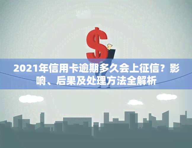 2021年信用卡逾期多久会上？影响、后果及处理方法全解析