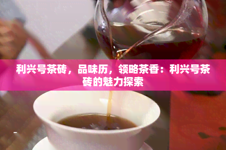 利兴号茶砖，品味历，领略茶香：利兴号茶砖的魅力探索