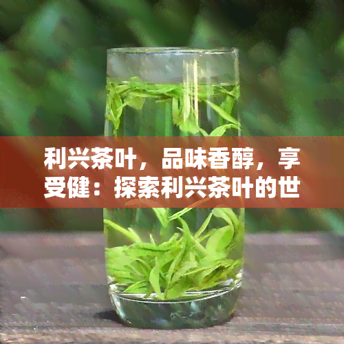 利兴茶叶，品味香醇，享受健：探索利兴茶叶的世界