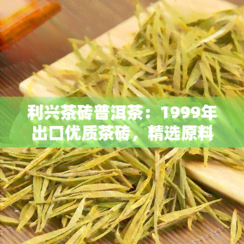 利兴茶砖普洱茶：1999年出口优质茶砖，精选原料，经典号茶，云南园出品