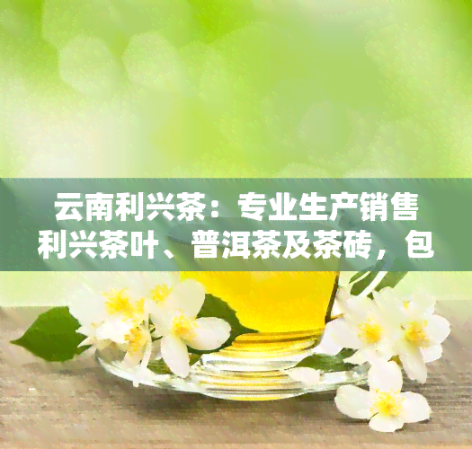 云南利兴茶：专业生产销售利兴茶叶、普洱茶及茶砖，包括利兴号茶砖等，品质保证。欢迎光临！