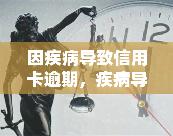 因疾病导致信用卡逾期，疾病导致信用卡逾期：如何应对和解决