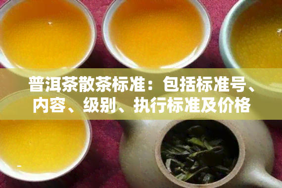 普洱茶散茶标准：包括标准号、内容、级别、执行标准及价格等全面解析