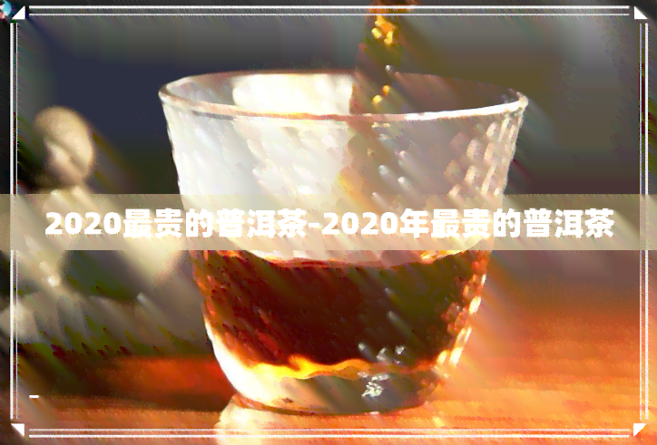 2020最贵的普洱茶-2020年最贵的普洱茶