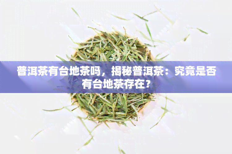 普洱茶有台地茶吗，揭秘普洱茶：究竟是否有台地茶存在？