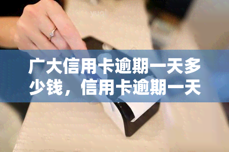 广大信用卡逾期一天多少钱，信用卡逾期一天会产生多少费用？——关于广大信用卡的逾期罚款问题