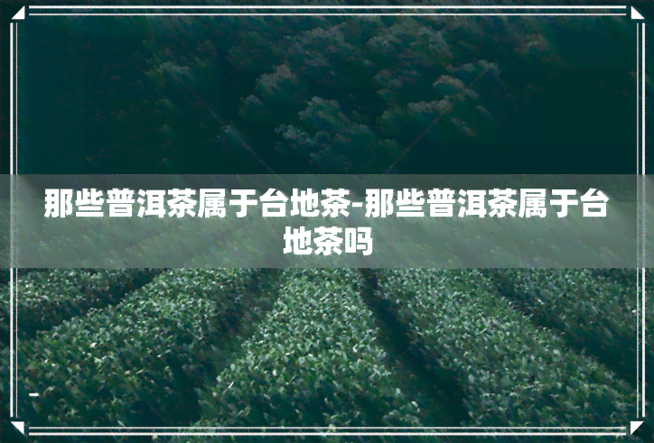 那些普洱茶属于台地茶-那些普洱茶属于台地茶吗