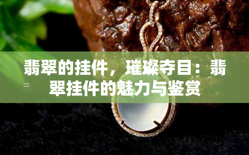 翡翠的挂件，璀璨夺目：翡翠挂件的魅力与鉴赏