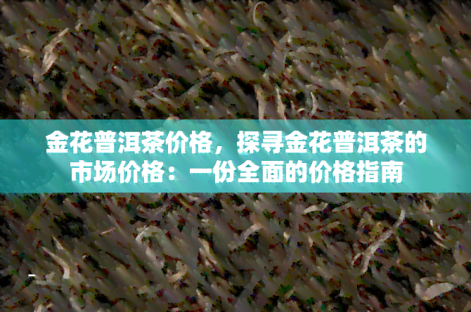 金花普洱茶价格，探寻金花普洱茶的市场价格：一份全面的价格指南