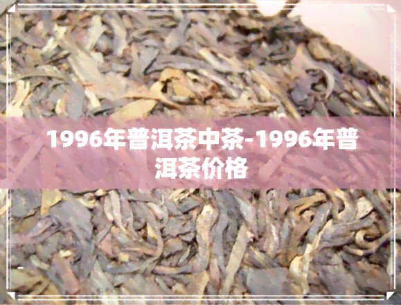 1996年普洱茶中茶-1996年普洱茶价格