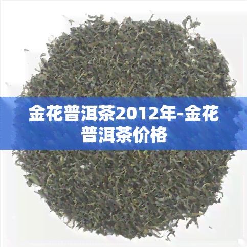 金花普洱茶2012年-金花普洱茶价格