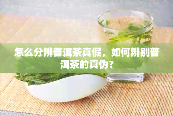 怎么分辨普洱茶真假，如何辨别普洱茶的真伪？