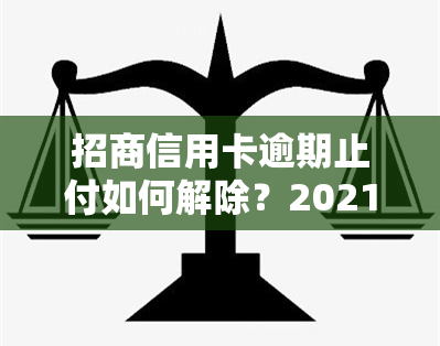 招商信用卡逾期止付如何解除？2021年新政策及解决方法解析