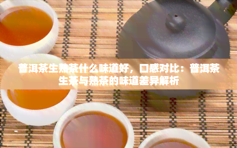 普洱茶生熟茶什么味道好，口感对比：普洱茶生茶与熟茶的味道差异解析