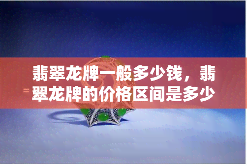 翡翠龙牌一般多少钱，翡翠龙牌的价格区间是多少？