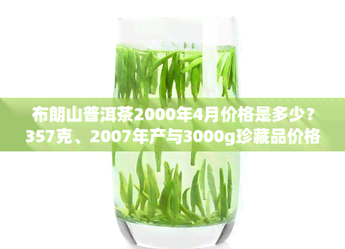 布朗山普洱茶2000年4月价格是多少？357克、2007年产与3000g珍藏品价格如何？