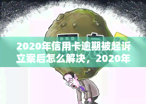 2020年信用卡逾期被起诉立案后怎么解决，2020年信用卡逾期被起诉立案后，如何解决问题？