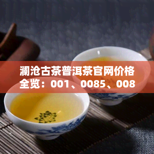 澜沧古茶普洱茶官网价格全览：001、0085、0081、007及2014、2021年产品价格一览