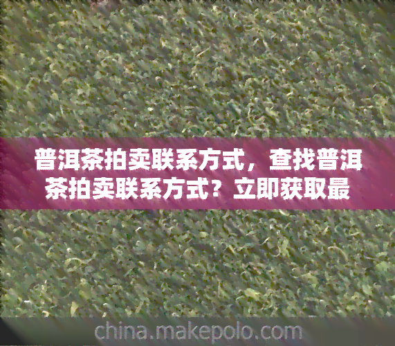 普洱茶拍卖联系方式，查找普洱茶拍卖联系方式？立即获取最新信息！