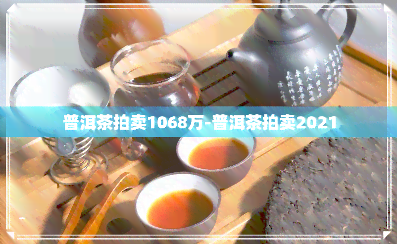 普洱茶拍卖1068万-普洱茶拍卖2021