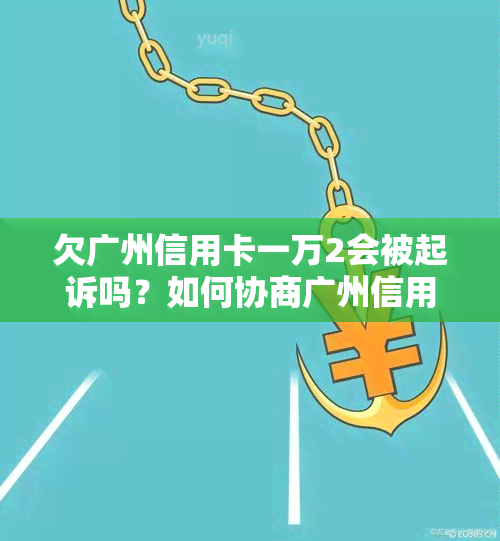 欠广州信用卡一万2会被起诉吗？如何协商广州信用卡欠款与利息问题？