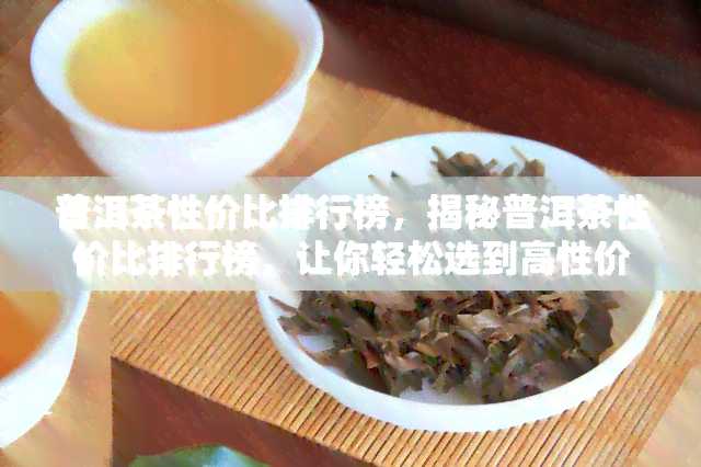 普洱茶性价比排行榜，揭秘普洱茶性价比排行榜，让你轻松选到高性价比的普洱茶！