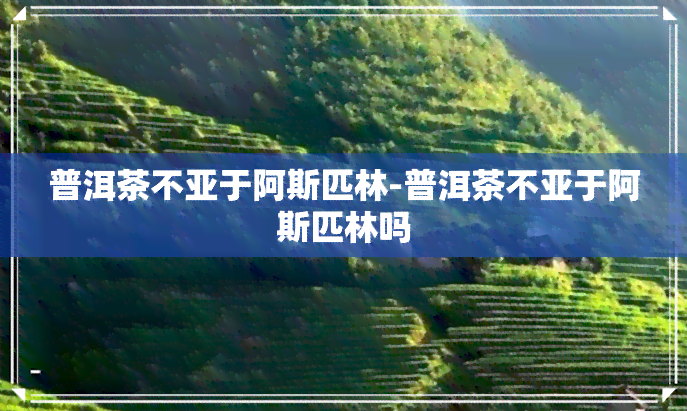 普洱茶不亚于阿斯匹林-普洱茶不亚于阿斯匹林吗