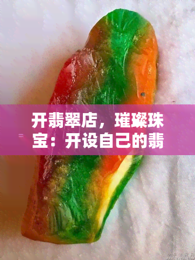 开翡翠店，璀璨珠宝：开设自己的翡翠店，开启财富与美学的新篇章