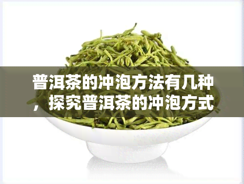 普洱茶的冲泡方法有几种，探究普洱茶的冲泡方式：你知道多少种？