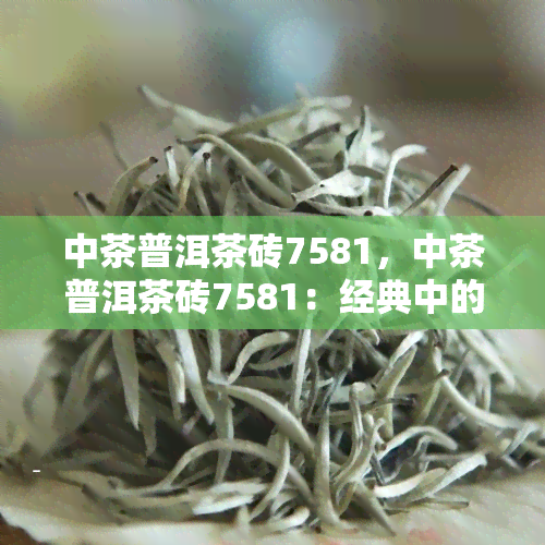 中茶普洱茶砖7581，中茶普洱茶砖7581：经典中的瑰宝，品味醇厚的茶香