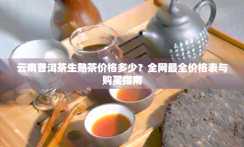 云南普洱茶生熟茶价格多少？全网最全价格表与购买指南