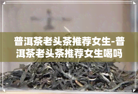 普洱茶老头茶推荐女生-普洱茶老头茶推荐女生喝吗