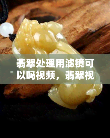 翡翠处理用滤镜可以吗视频，翡翠视频处理：滤镜能使用吗？