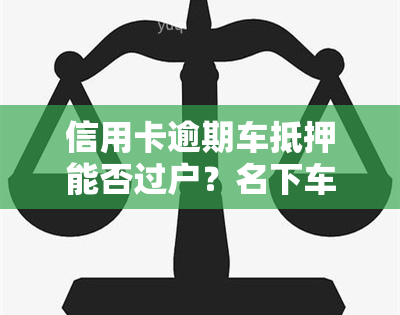 信用卡逾期车抵押能否过户？名下车辆可否解压及过户条件全解析