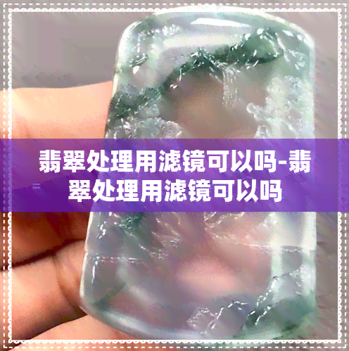 翡翠处理用滤镜可以吗-翡翠处理用滤镜可以吗