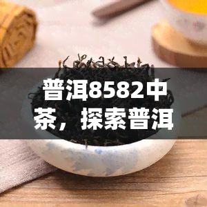 普洱8582中茶，探索普洱的魅力：8582中茶的独特风味与历文化