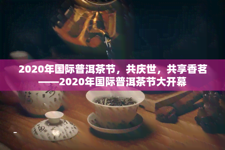 2020年国际普洱茶节，共庆世，共享香茗——2020年国际普洱茶节大开幕