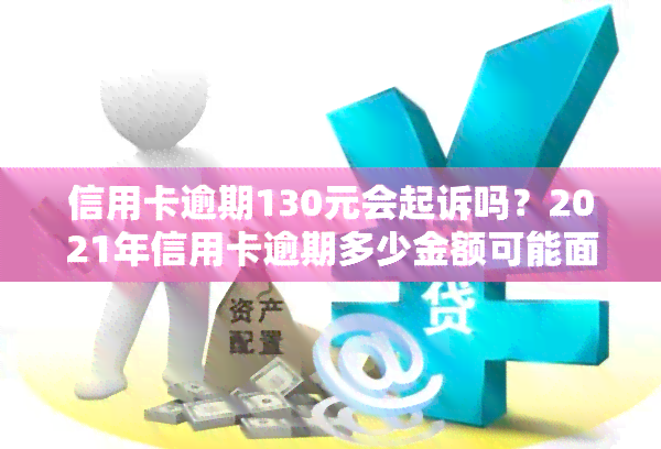 信用卡逾期130元会起诉吗？2021年信用卡逾期多少金额可能面临牢狱之灾？