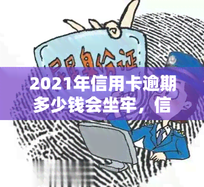 2021年信用卡逾期多少钱会坐牢，信用卡逾期还款：达到多少金额可能面临刑事处罚？