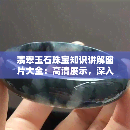 翡翠玉石珠宝知识讲解图片大全：高清展示，深入解析，全面了解翡翠、珠宝和玉器的基础知识