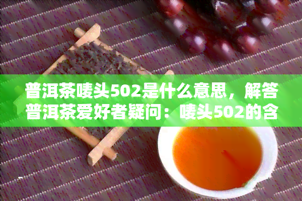 普洱茶唛头502是什么意思，解答普洱茶爱好者疑问：唛头502的含义是什么？